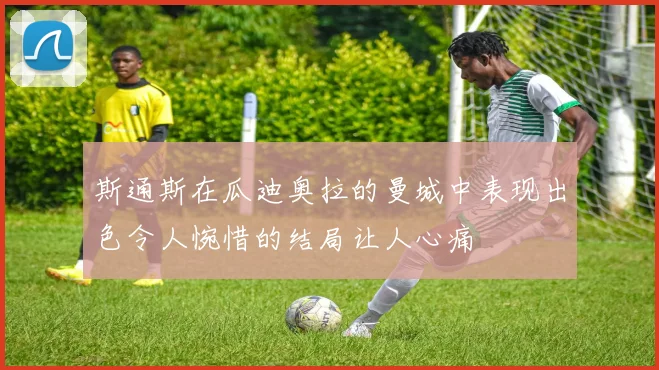 斯通斯在瓜迪奥拉的曼城中表现出色令人惋惜的结局让人心痛