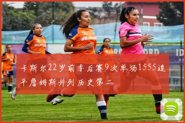 卡斯尔22岁前季后赛9次单场1555追平詹姆斯并列历史第二