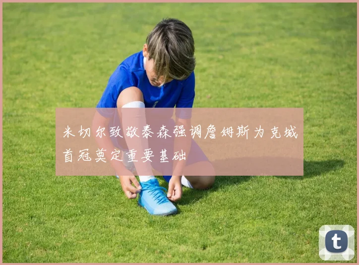 米切尔致敬泰森强调詹姆斯为克城首冠奠定重要基础