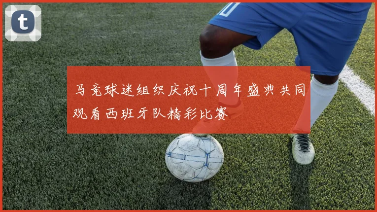 马竞球迷组织庆祝十周年盛典共同观看西班牙队精彩比赛