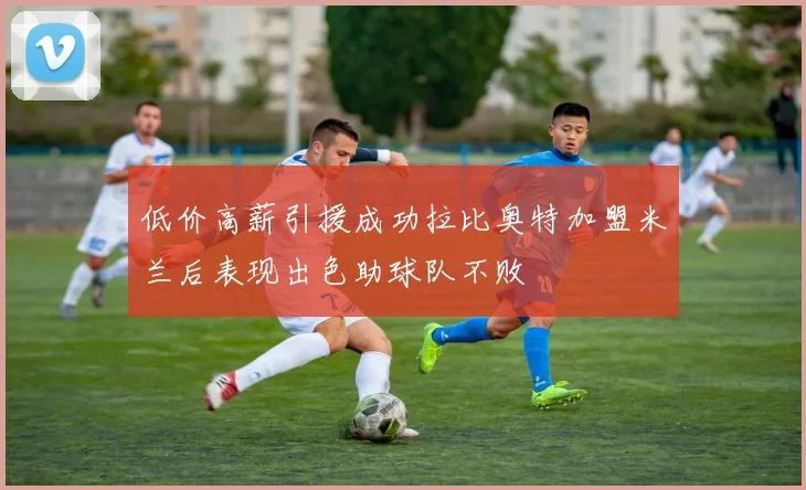 低价高薪引援成功拉比奥特加盟米兰后表现出色助球队不败