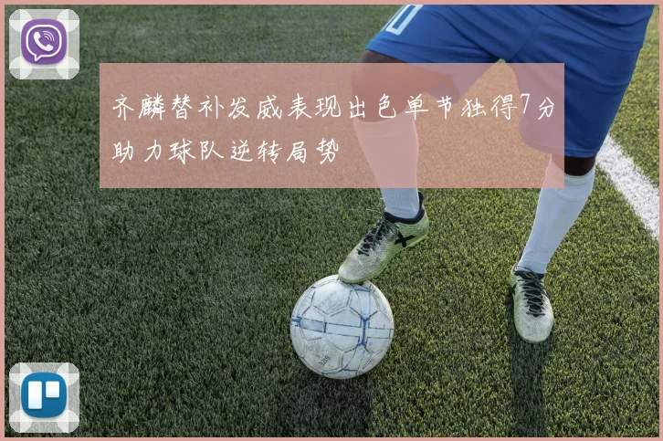 齐麟替补发威表现出色单节独得7分助力球队逆转局势