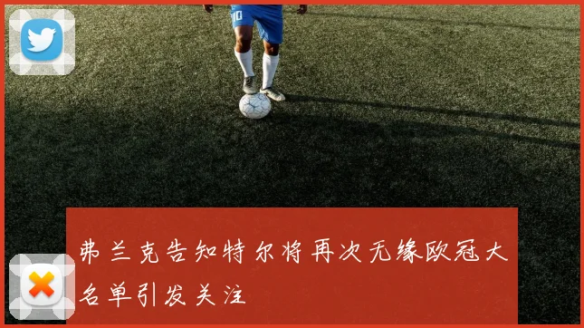 弗兰克告知特尔将再次无缘欧冠大名单引发关注