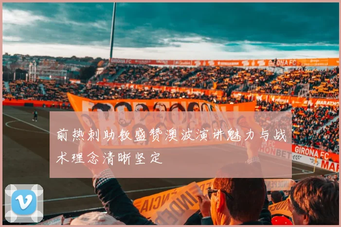 前热刺助教盛赞澳波演讲魅力与战术理念清晰坚定