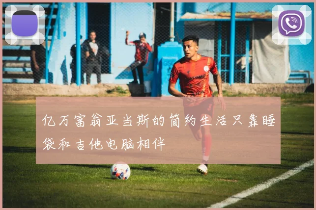 亿万富翁亚当斯的简约生活只靠睡袋和吉他电脑相伴