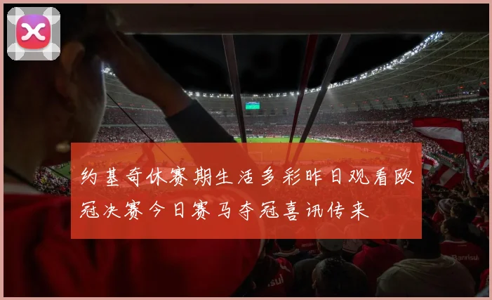 约基奇休赛期生活多彩昨日观看欧冠决赛今日赛马夺冠喜讯传来