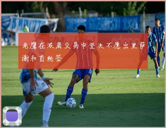 老鹰在浓眉交易中坚决不愿出里萨谢和首轮签