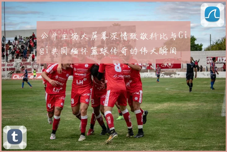 公牛主场大屏幕深情致敬科比与Gigi共同缅怀篮球传奇的伟大瞬间