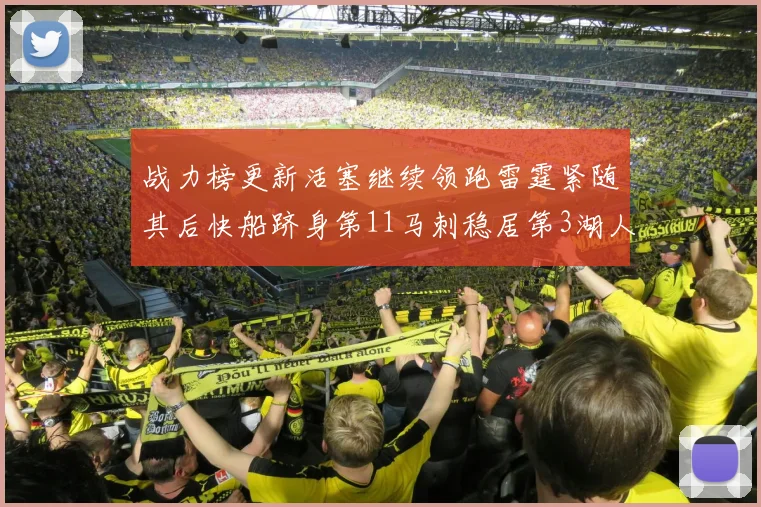 战力榜更新活塞继续领跑雷霆紧随其后快船跻身第11马刺稳居第3湖人排名第13