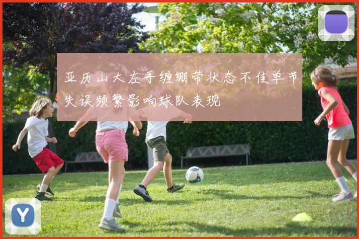 亚历山大左手缠绷带状态不佳单节失误频繁影响球队表现