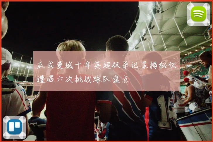 瓜式曼城十年英超双杀记录揭秘仅遭遇六次挑战球队盘点