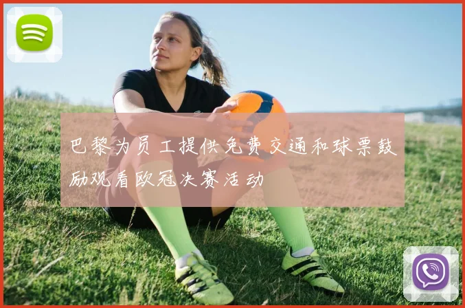 巴黎为员工提供免费交通和球票鼓励观看欧冠决赛活动