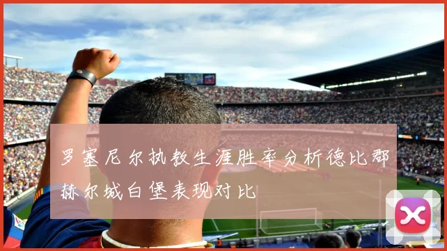 罗塞尼尔执教生涯胜率分析德比郡赫尔城白堡表现对比